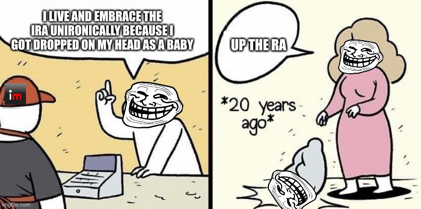 baby dropped on head | I LIVE AND EMBRACE THE IRA UNIRONICALLY BECAUSE I GOT DROPPED ON MY HEAD AS A BABY UP THE RA | image tagged in baby dropped on head | made w/ Imgflip meme maker