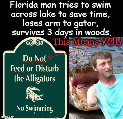 When the News Starts Out with "Florida Man"... | Florida man tries to swim 
across lake to save time, 
loses arm to gator, 
survives 3 days in woods. YOU; This Means | image tagged in alligator,missing arm,florida man,warning sign,risk,do not feed | made w/ Imgflip meme maker