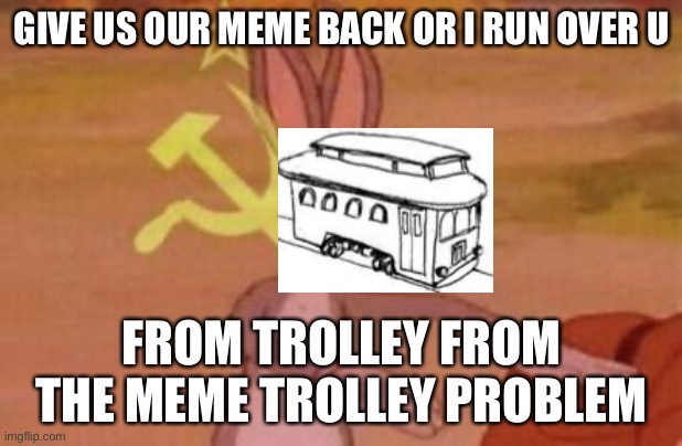 our | GIVE US OUR MEME BACK OR I RUN OVER U FROM TROLLEY FROM THE MEME TROLLEY PROBLEM | image tagged in our | made w/ Imgflip meme maker