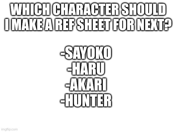 Yes | WHICH CHARACTER SHOULD I MAKE A REF SHEET FOR NEXT? -SAYOKO
-HARU
-AKARI
-HUNTER | image tagged in blank white template | made w/ Imgflip meme maker