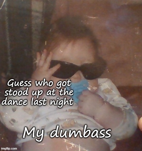 Baby bubonic :D | Guess who got stood up at the dance last night; My dumbass | image tagged in baby bubonic d | made w/ Imgflip meme maker