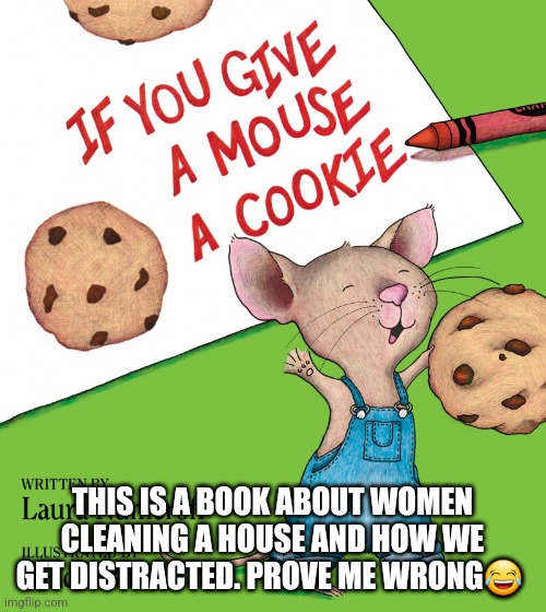Mouse a cookie | THIS IS A BOOK ABOUT WOMEN CLEANING A HOUSE AND HOW WE GET DISTRACTED. PROVE ME WRONG😂 | image tagged in mom,cleaning,distracted,house cleaning,mouse a cookie | made w/ Imgflip meme maker