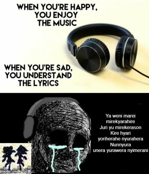 When your sad you understand the lyrics | Ya weni marei mirekyarahire
Juri yu mirekerason
Kire hyari yoriherahe nyurahera
Nunnyura unera yurawera nyimerani | image tagged in when your sad you understand the lyrics | made w/ Imgflip meme maker