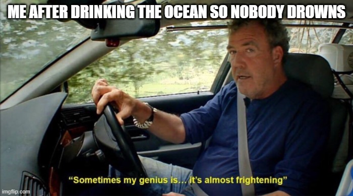kidneys probably explode |  ME AFTER DRINKING THE OCEAN SO NOBODY DROWNS | image tagged in sometimes my genius is it's almost frightening,ocean,drinking | made w/ Imgflip meme maker