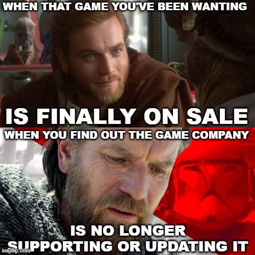 No Updates or Support | WHEN THAT GAME YOU'VE BEEN WANTING; IS FINALLY ON SALE; WHEN YOU FIND OUT THE GAME COMPANY; IS NO LONGER SUPPORTING OR UPDATING IT | image tagged in old game,on sale,pc gaming | made w/ Imgflip meme maker