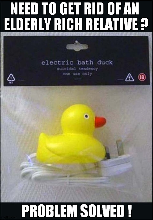 The Electric Bath Duck ! | NEED TO GET RID OF AN 
ELDERLY RICH RELATIVE ? PROBLEM SOLVED ! | image tagged in rubber ducks,electric,suicide,dark humour | made w/ Imgflip meme maker