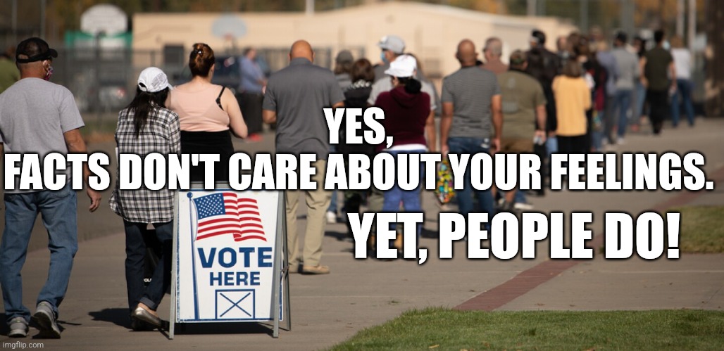 Fact, People and Feeling | YES, 

FACTS DON'T CARE ABOUT YOUR FEELINGS. YET, PEOPLE DO! | image tagged in facts,people,feelings,vote | made w/ Imgflip meme maker