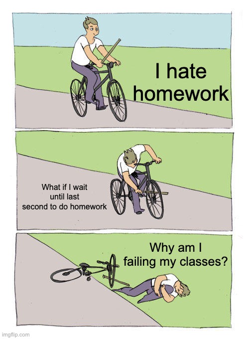 Homework | I hate homework; What if I wait until last second to do homework; Why am I failing my classes? | image tagged in memes,bike fall | made w/ Imgflip meme maker