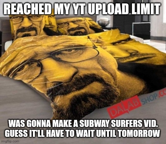 If you want link lemme know in da comments of this post | REACHED MY YT UPLOAD LIMIT; WAS GONNA MAKE A SUBWAY SURFERS VID. GUESS IT'LL HAVE TO WAIT UNTIL TOMORROW | image tagged in breaking bed | made w/ Imgflip meme maker