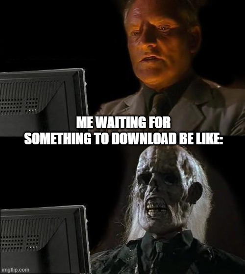 True? | ME WAITING FOR SOMETHING TO DOWNLOAD BE LIKE: | image tagged in memes,i'll just wait here | made w/ Imgflip meme maker