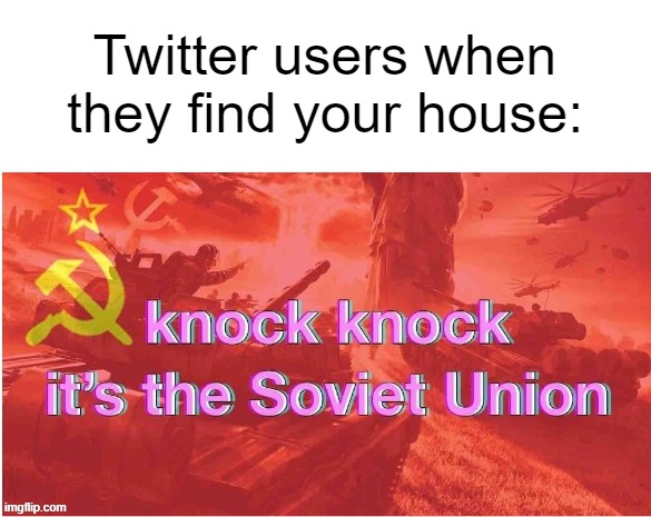 I know where you live. | Twitter users when they find your house: | image tagged in knock knock it's the soviet union,soviet union,twitter,meta,funny | made w/ Imgflip meme maker