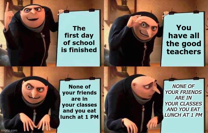 I thought it was going to be a good school year | The first day of school is finished; You have all the good teachers; NONE OF YOUR FRIENDS ARE IN YOUR CLASSES AND YOU EAT LUNCH AT 1 PM; None of your friends are in your classes and you eat lunch at 1 PM | image tagged in memes,gru's plan,back to school,bruh moment,life is good but it can be better | made w/ Imgflip meme maker