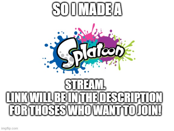 Go check it out! | SO I MADE A; STREAM.
LINK WILL BE IN THE DESCRIPTION 
FOR THOSES WHO WANT TO JOIN! | image tagged in splatoon | made w/ Imgflip meme maker