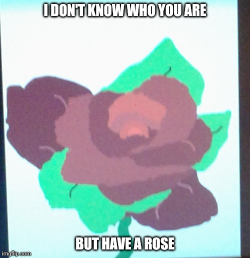 It's for wholesome purposes | I DON'T KNOW WHO YOU ARE; BUT HAVE A ROSE | image tagged in flowers,roses,wholesome | made w/ Imgflip meme maker