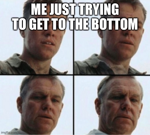private ryan getting old | ME JUST TRYING TO GET TO THE BOTTOM | image tagged in private ryan getting old | made w/ Imgflip meme maker