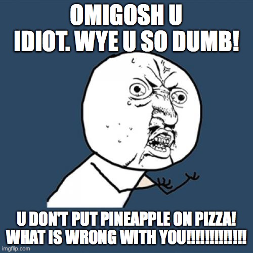 Y U No | OMIGOSH U IDIOT. WYE U SO DUMB! U DON'T PUT PINEAPPLE ON PIZZA! WHAT IS WRONG WITH YOU!!!!!!!!!!!!! | image tagged in memes,y u no | made w/ Imgflip meme maker