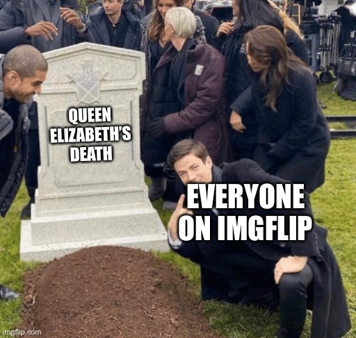 The Queen is dead :( | QUEEN ELIZABETH’S DEATH; EVERYONE ON IMGFLIP | image tagged in grant gustin over grave | made w/ Imgflip meme maker