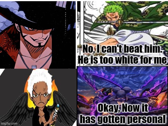 Zoro is finally seroius | No, I can't beat him. He is too white for me; Okay, Now it has gotten personal | image tagged in one piece memes,zoro mihawk memes,anime memes,zoro racist memes | made w/ Imgflip meme maker