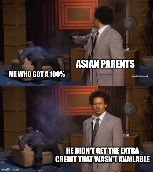 Idk if this is original or not | ASIAN PARENTS; ME WHO GOT A 100%; HE DIDN'T GET THE EXTRA CREDIT THAT WASN'T AVAILABLE | image tagged in memes,who killed hannibal | made w/ Imgflip meme maker
