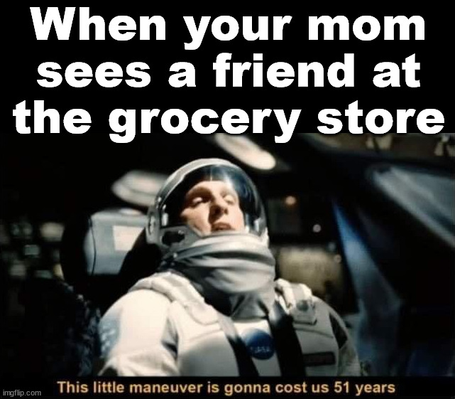 Always talks forever | When your mom sees a friend at the grocery store | image tagged in mom | made w/ Imgflip meme maker