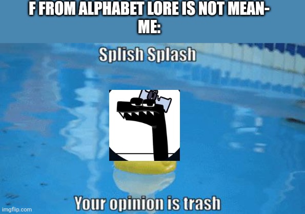 I had enough | F FROM ALPHABET LORE IS NOT MEAN-
ME: | image tagged in splish splash your opinion is trash | made w/ Imgflip meme maker