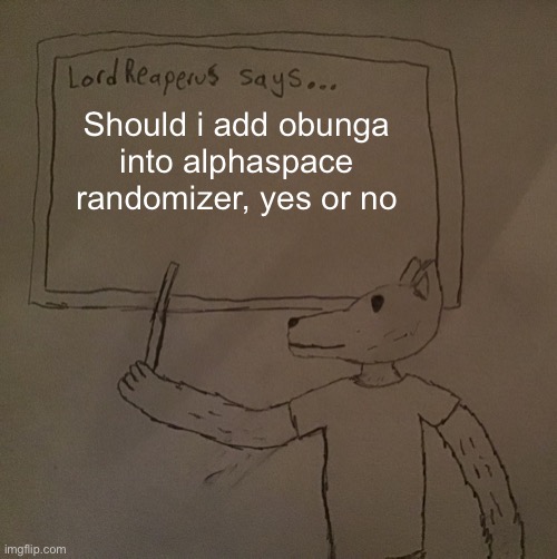 LordReaperus says | Should i add obunga into alphaspace randomizer, yes or no | image tagged in lordreaperus says | made w/ Imgflip meme maker