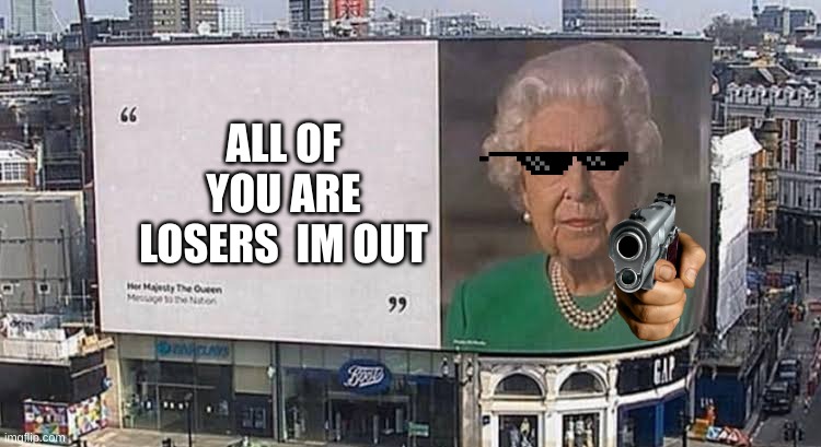 Why ;( | ALL OF YOU ARE LOSERS  IM OUT | image tagged in queen billboard | made w/ Imgflip meme maker