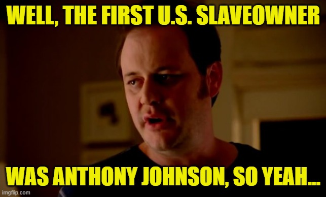 Jake from state farm | WELL, THE FIRST U.S. SLAVEOWNER WAS ANTHONY JOHNSON, SO YEAH... | image tagged in jake from state farm | made w/ Imgflip meme maker