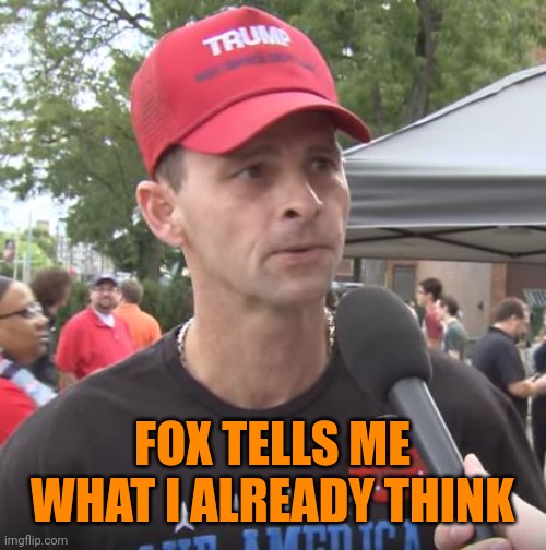 Trump supporter | FOX TELLS ME WHAT I ALREADY THINK | image tagged in trump supporter | made w/ Imgflip meme maker