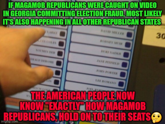 Voting machine | IF MAGAMOB REPUBLICANS WERE CAUGHT ON VIDEO IN GEORGIA COMMITTING ELECTION FRAUD, MOST LIKELY IT'S ALSO HAPPENING IN ALL OTHER REPUBLICAN STATES; THE AMERICAN PEOPLE NOW KNOW "EXACTLY" HOW MAGAMOB REPUBLICANS, HOLD ON TO THEIR SEATS🤔 | image tagged in voting machine | made w/ Imgflip meme maker