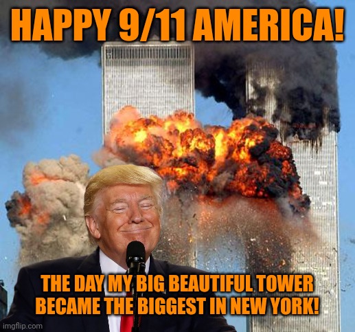 HAPPY 9/11 AMERICA! THE DAY MY BIG BEAUTIFUL TOWER
BECAME THE BIGGEST IN NEW YORK! | image tagged in 9/11,donald trump approves,psychopathy,malignant narcissism,terrorism,treason | made w/ Imgflip meme maker