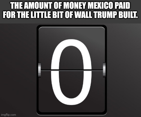 Build the wall | THE AMOUNT OF MONEY MEXICO PAID FOR THE LITTLE BIT OF WALL TRUMP BUILT. | image tagged in trump wall,trump,conservative,republican,democrat,liberal | made w/ Imgflip meme maker