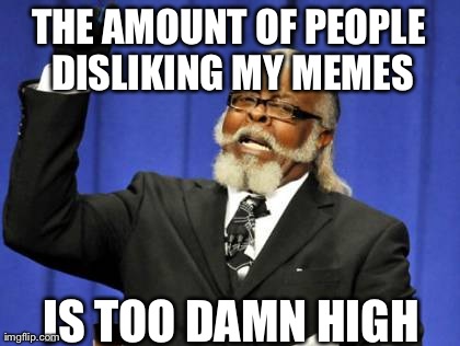Yup. | THE AMOUNT OF PEOPLE DISLIKING MY MEMES IS TOO DAMN HIGH | image tagged in memes,too damn high | made w/ Imgflip meme maker