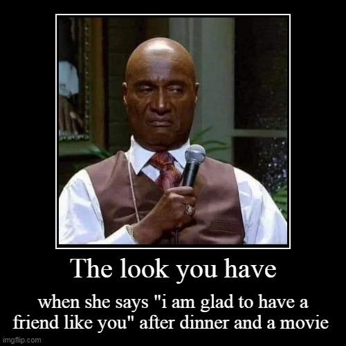 when you says "i am glad to have a friend like you" after dinner and a movie | image tagged in funny,demotivationals,date,girlfriend,friend | made w/ Imgflip demotivational maker