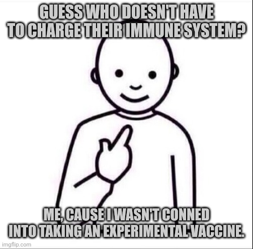 My immune system is still kicking ass. | GUESS WHO DOESN'T HAVE TO CHARGE THEIR IMMUNE SYSTEM? ME, CAUSE I WASN'T CONNED INTO TAKING AN EXPERIMENTAL VACCINE. | image tagged in point at self | made w/ Imgflip meme maker