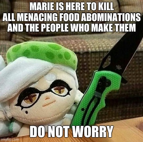 Marie plush with a knife | MARIE IS HERE TO KILL ALL MENACING FOOD ABOMINATIONS AND THE PEOPLE WHO MAKE THEM; DO NOT WORRY | image tagged in marie plush with a knife | made w/ Imgflip meme maker