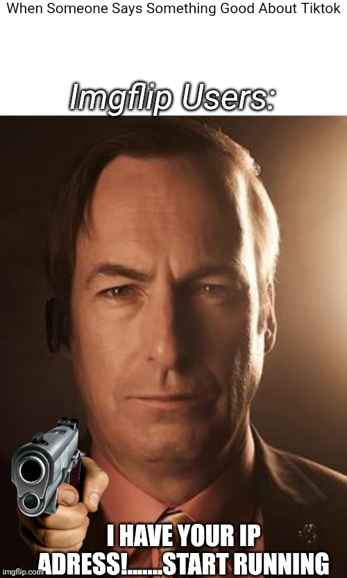 Hehe | When Someone Says Something Good About Tiktok; Imgflip Users:; I HAVE YOUR IP ADRESS!.......START RUNNING | image tagged in saul goodman | made w/ Imgflip meme maker