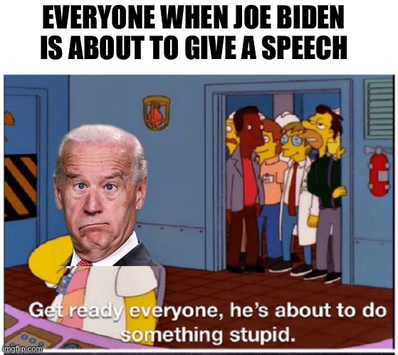 He is a joke | EVERYONE WHEN JOE BIDEN IS ABOUT TO GIVE A SPEECH | image tagged in homer simpson about to do something stupid,joe biden | made w/ Imgflip meme maker