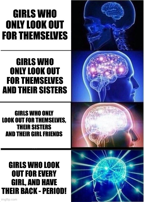Girls Looking Out For Girls | GIRLS WHO ONLY LOOK OUT FOR THEMSELVES; GIRLS WHO ONLY LOOK OUT FOR THEMSELVES AND THEIR SISTERS; GIRLS WHO ONLY LOOK OUT FOR THEMSELVES, THEIR SISTERS AND THEIR GIRL FRIENDS; GIRLS WHO LOOK OUT FOR EVERY GIRL, AND HAVE THEIR BACK - PERIOD! | image tagged in memes,expanding brain,girls,kindred friends,girls helping each other,girl power | made w/ Imgflip meme maker