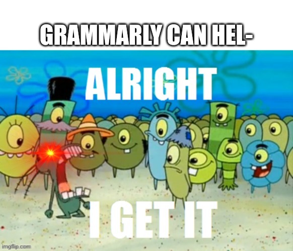 go go grammarly into the abyss :D |  GRAMMARLY CAN HEL- | image tagged in alright i get it with a lazer eye,grammarly,memes,alright i get it,plankton,ads | made w/ Imgflip meme maker