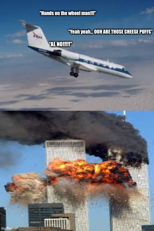 9/11 | “Hands on the wheel man!!!”; “Yeah yeah… OOH ARE THOSE CHEESE PUFFS”; “AL NO!!!!!” | image tagged in aeroplane descending | made w/ Imgflip meme maker