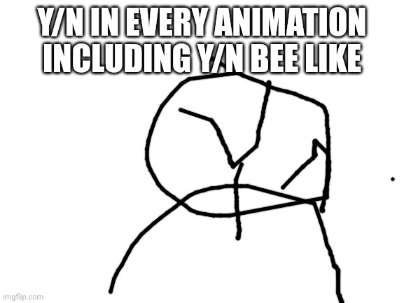 Blank White Template | Y/N IN EVERY ANIMATION INCLUDING Y/N BEE LIKE | image tagged in blank white template | made w/ Imgflip meme maker