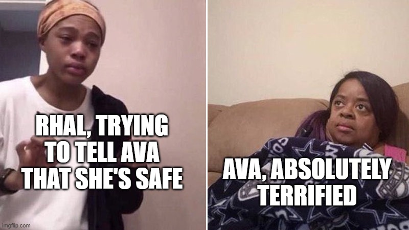 My Inner Demons Rhal and Ava | RHAL, TRYING TO TELL AVA THAT SHE'S SAFE; AVA, ABSOLUTELY TERRIFIED | image tagged in me explaining to my mom | made w/ Imgflip meme maker