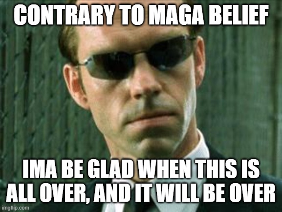Agent Smith Matrix | CONTRARY TO MAGA BELIEF IMA BE GLAD WHEN THIS IS ALL OVER, AND IT WILL BE OVER | image tagged in agent smith matrix | made w/ Imgflip meme maker