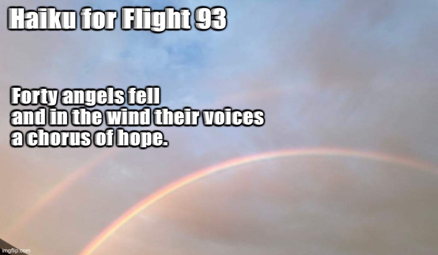 Haiku | Haiku for Flight 93; Forty angels fell
and in the wind their voices
a chorus of hope. | image tagged in inspiration | made w/ Imgflip meme maker