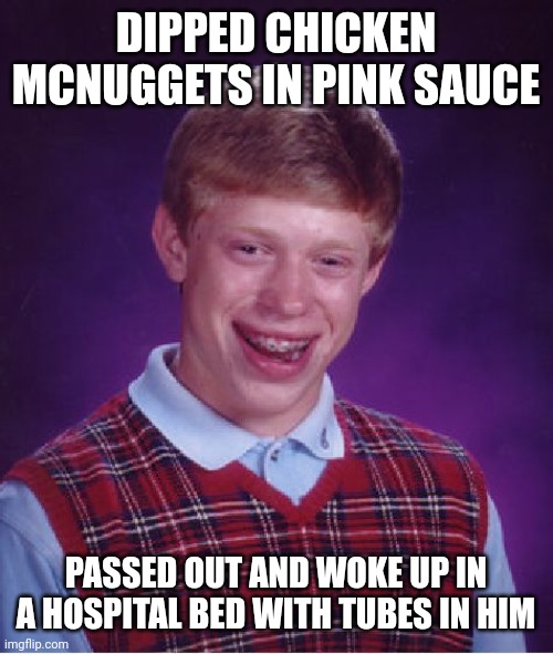 Bad Luck Brian Meme Tiktok Sauce Edition |  DIPPED CHICKEN MCNUGGETS IN PINK SAUCE; PASSED OUT AND WOKE UP IN A HOSPITAL BED WITH TUBES IN HIM | image tagged in memes,bad luck brian,tiktok,poison | made w/ Imgflip meme maker