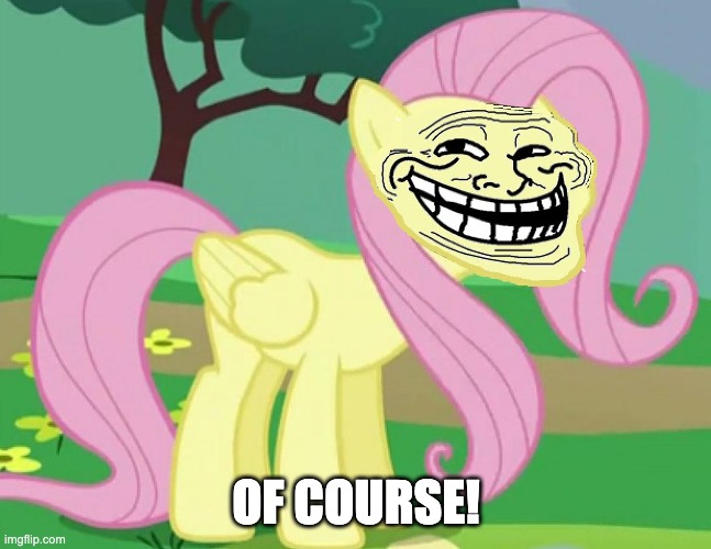 Fluttertroll | OF COURSE! | image tagged in fluttertroll | made w/ Imgflip meme maker