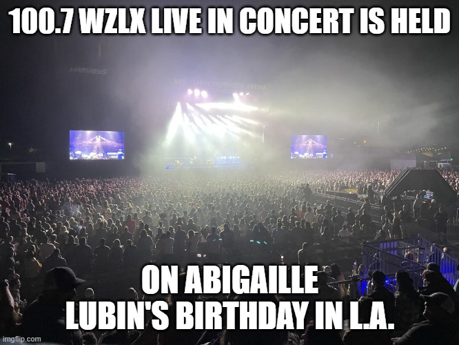 100.7 WZLX live in concert/Abigaille Natalyn Lubin's birthday Dec 1 Los Angeles California | 100.7 WZLX LIVE IN CONCERT IS HELD; ON ABIGAILLE LUBIN'S BIRTHDAY IN L.A. | image tagged in outdoor concert,rock and roll,california | made w/ Imgflip meme maker