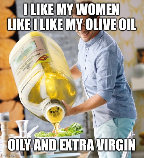 I like my women like I like my olive oil | I LIKE MY WOMEN LIKE I LIKE MY OLIVE OIL; OILY AND EXTRA VIRGIN | image tagged in women,funny | made w/ Imgflip meme maker