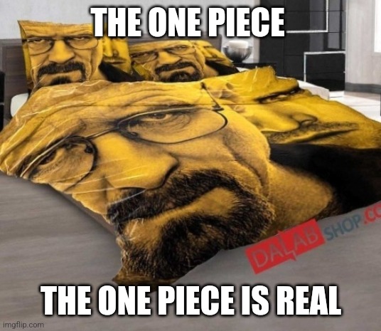 Breaking Bed | THE ONE PIECE; THE ONE PIECE IS REAL | image tagged in breaking bed | made w/ Imgflip meme maker